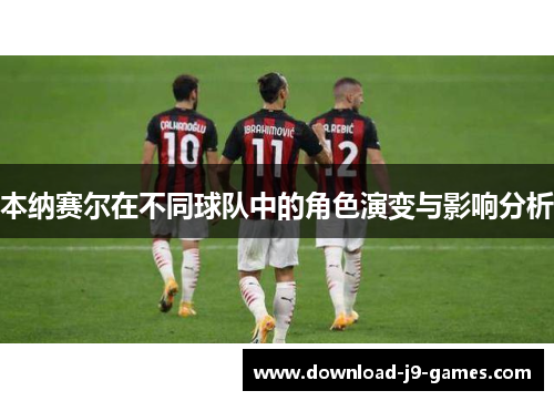 本纳赛尔在不同球队中的角色演变与影响分析