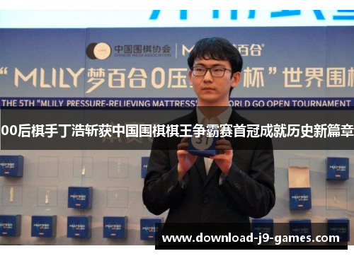 00后棋手丁浩斩获中国围棋棋王争霸赛首冠成就历史新篇章 00后棋手丁浩斩获中国围棋棋王争霸赛首冠成就历史新篇章