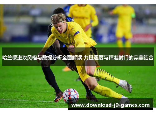 哈兰德进攻风格与数据分析全面解读 力量速度与精准射门的完美结合 哈兰德进攻风格与数据分析全面解读 力量速度与精准射门的完美结合