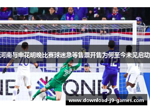 河南与申花明晚比赛球迷急等售票开售为何至今未见启动 河南与申花明晚比赛球迷急等售票开售为何至今未见启动