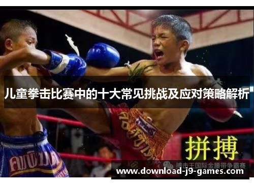 儿童拳击比赛中的十大常见挑战及应对策略解析 儿童拳击比赛中的十大常见挑战及应对策略解析