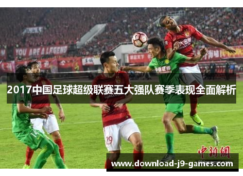 2017中国足球超级联赛五大强队赛季表现全面解析 2017中国足球超级联赛五大强队赛季表现全面解析