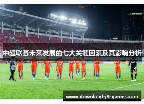 中超联赛未来发展的七大关键因素及其影响分析