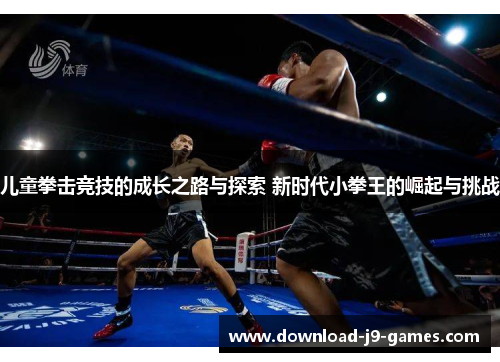 儿童拳击竞技的成长之路与探索 新时代小拳王的崛起与挑战