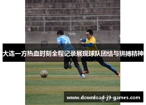 大连一方热血时刻全程记录展现球队团结与拼搏精神 大连一方热血时刻全程记录展现球队团结与拼搏精神