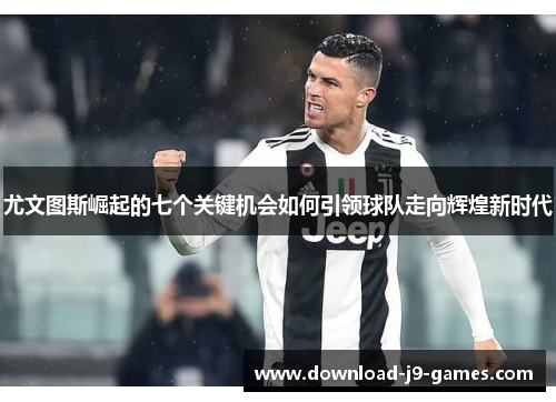 尤文图斯崛起的七个关键机会如何引领球队走向辉煌新时代