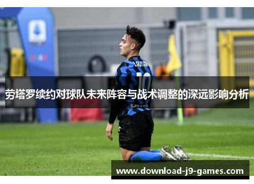 劳塔罗续约对球队未来阵容与战术调整的深远影响分析 劳塔罗续约对球队未来阵容与战术调整的深远影响分析