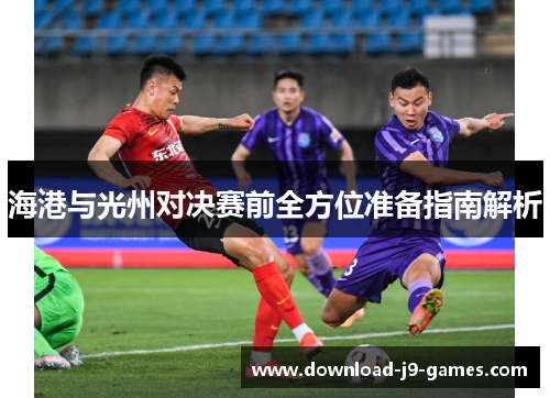 海港与光州对决赛前全方位准备指南解析 海港与光州对决赛前全方位准备指南解析