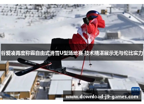 谷爱凌再度称霸自由式滑雪U型场地赛 技术精湛展示无与伦比实力