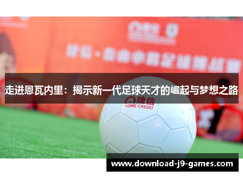 走进恩瓦内里:揭示新一代足球天才的崛起与梦想之路 走进恩瓦内里:揭示新一代足球天才的崛起与梦想之路