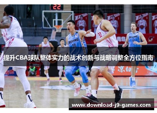 提升CBA球队整体实力的战术创新与战略调整全方位指南