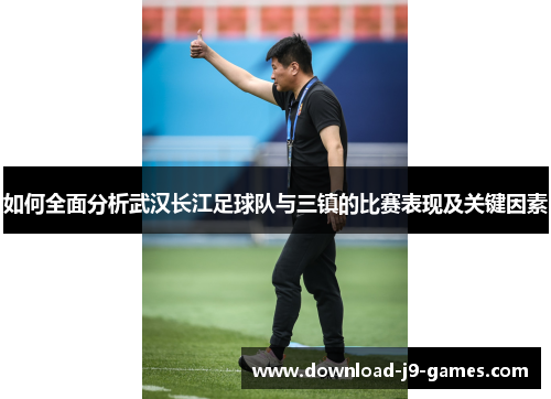 如何全面分析武汉长江足球队与三镇的比赛表现及关键因素