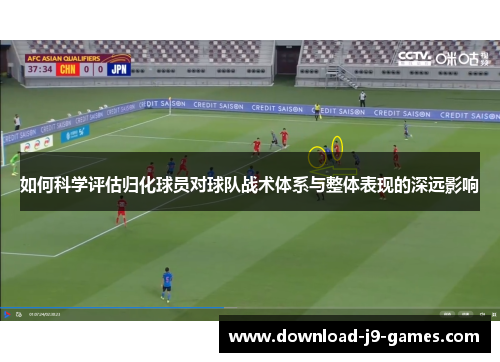 如何科学评估归化球员对球队战术体系与整体表现的深远影响