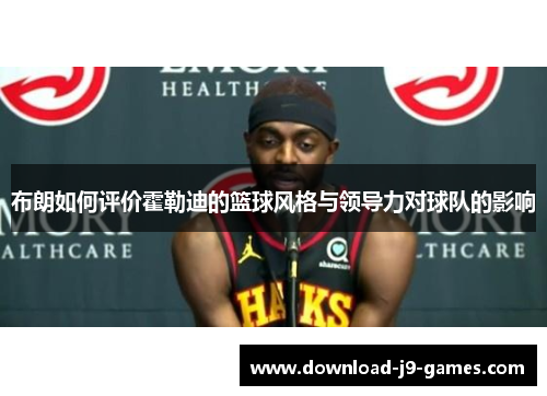 布朗如何评价霍勒迪的篮球风格与领导力对球队的影响 布朗如何评价霍勒迪的篮球风格与领导力对球队的影响