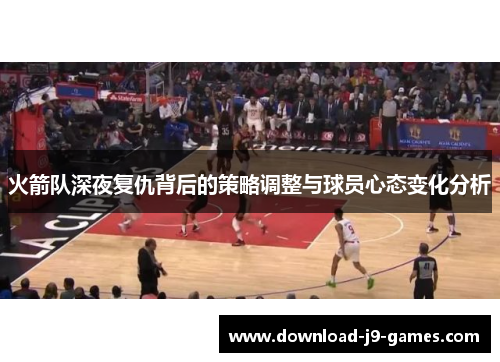 火箭队深夜复仇背后的策略调整与球员心态变化分析 火箭队深夜复仇背后的策略调整与球员心态变化分析