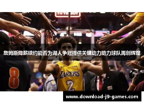 詹姆斯降薪续约能否为湖人争冠提供关键动力助力球队再创辉煌 詹姆斯降薪续约能否为湖人争冠提供关键动力助力球队再创辉煌