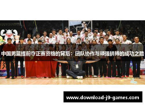 中国男篮提前夺正赛资格的背后:团队协作与顽强拼搏的成功之路 中国男篮提前夺正赛资格的背后:团队协作与顽强拼搏的成功之路
