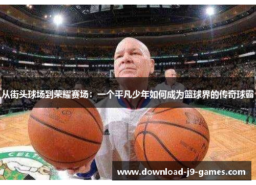 从街头球场到荣耀赛场:一个平凡少年如何成为篮球界的传奇球霸 从街头球场到荣耀赛场:一个平凡少年如何成为篮球界的传奇球霸