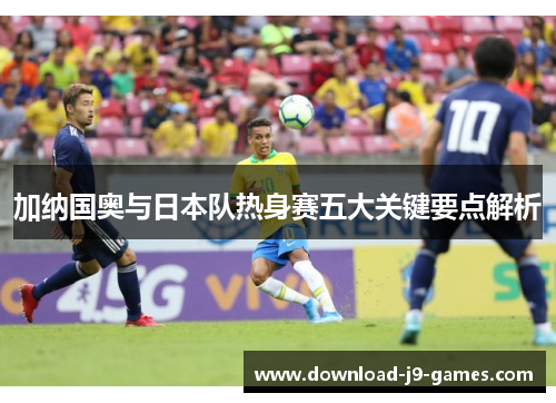 加纳国奥与日本队热身赛五大关键要点解析
