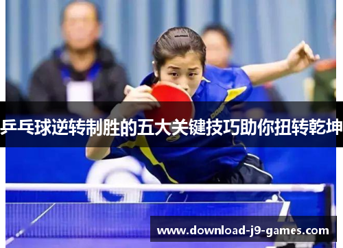 乒乓球逆转制胜的五大关键技巧助你扭转乾坤 乒乓球逆转制胜的五大关键技巧助你扭转乾坤