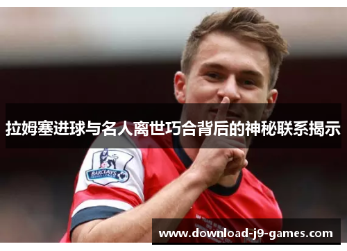 拉姆塞进球与名人离世巧合背后的神秘联系揭示 拉姆塞进球与名人离世巧合背后的神秘联系揭示