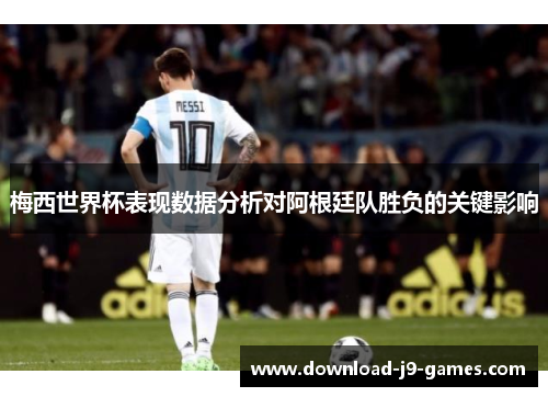 梅西世界杯表现数据分析对阿根廷队胜负的关键影响 梅西世界杯表现数据分析对阿根廷队胜负的关键影响