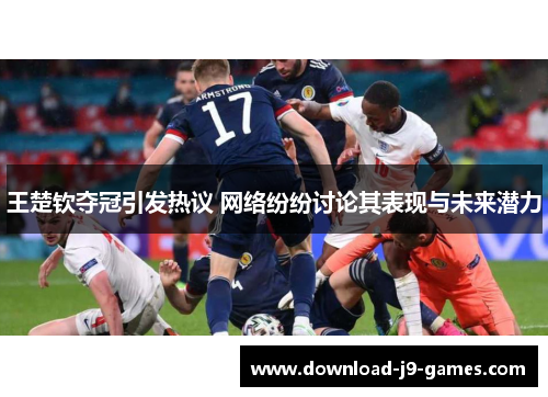 王楚钦夺冠引发热议 网络纷纷讨论其表现与未来潜力 王楚钦夺冠引发热议 网络纷纷讨论其表现与未来潜力