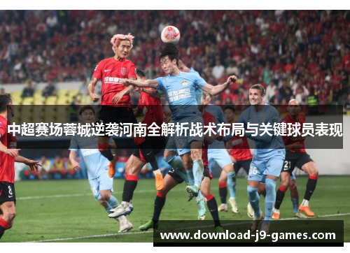 中超赛场蓉城逆袭河南全解析战术布局与关键球员表现 中超赛场蓉城逆袭河南全解析战术布局与关键球员表现