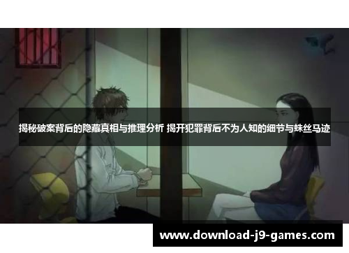 揭秘破案背后的隐藏真相与推理分析 揭开犯罪背后不为人知的细节与蛛丝马迹 揭秘破案背后的隐藏真相与推理分析 揭开犯罪背后不为人知的细节与蛛丝马迹