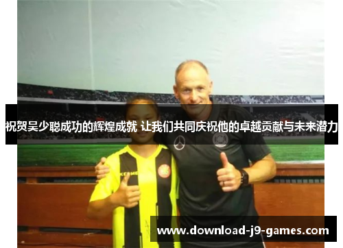 祝贺吴少聪成功的辉煌成就 让我们共同庆祝他的卓越贡献与未来潜力 祝贺吴少聪成功的辉煌成就 让我们共同庆祝他的卓越贡献与未来潜力