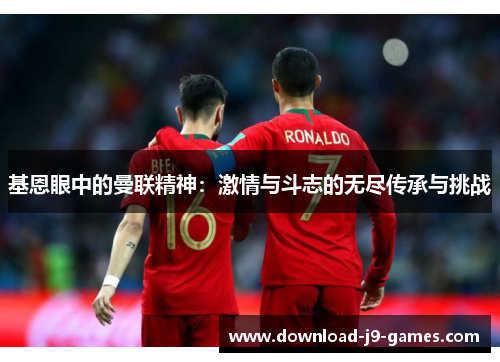 基恩眼中的曼联精神:激情与斗志的无尽传承与挑战 基恩眼中的曼联精神:激情与斗志的无尽传承与挑战