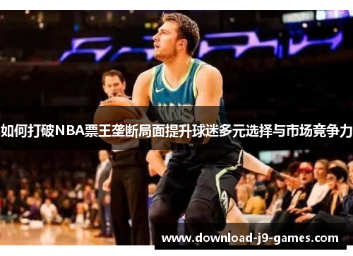 如何打破NBA票王垄断局面提升球迷多元选择与市场竞争力 如何打破NBA票王垄断局面提升球迷多元选择与市场竞争力