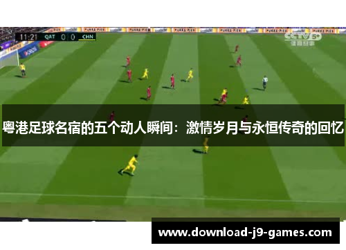 粤港足球名宿的五个动人瞬间:激情岁月与永恒传奇的回忆 粤港足球名宿的五个动人瞬间:激情岁月与永恒传奇的回忆