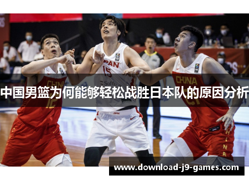 中国男篮为何能够轻松战胜日本队的原因分析 中国男篮为何能够轻松战胜日本队的原因分析