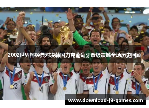 2002世界杯经典对决韩国力克葡萄牙晋级震撼全场历史回顾 2002世界杯经典对决韩国力克葡萄牙晋级震撼全场历史回顾