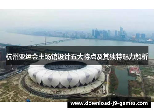 杭州亚运会主场馆设计五大特点及其独特魅力解析 杭州亚运会主场馆设计五大特点及其独特魅力解析