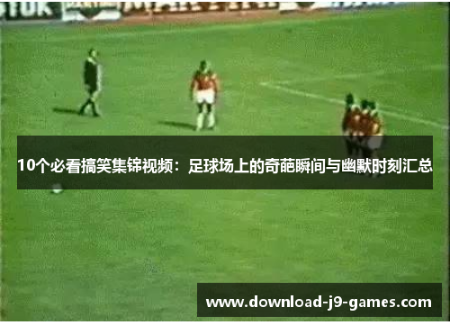 10个必看搞笑集锦视频:足球场上的奇葩瞬间与幽默时刻汇总 10个必看搞笑集锦视频:足球场上的奇葩瞬间与幽默时刻汇总