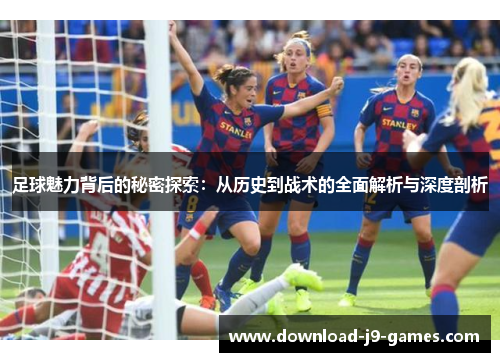 足球魅力背后的秘密探索:从历史到战术的全面解析与深度剖析 足球魅力背后的秘密探索:从历史到战术的全面解析与深度剖析