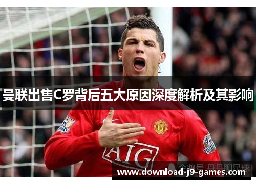 曼联出售C罗背后五大原因深度解析及其影响 曼联出售C罗背后五大原因深度解析及其影响