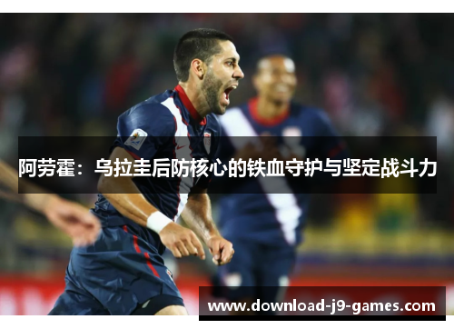 阿劳霍：乌拉圭后防核心的铁血守护与坚定战斗力