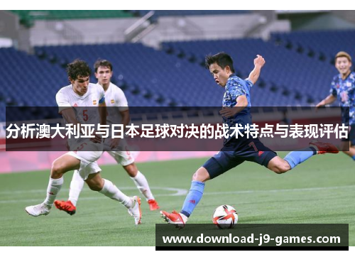 分析澳大利亚与日本足球对决的战术特点与表现评估