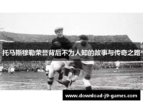 托马斯穆勒荣誉背后不为人知的故事与传奇之路