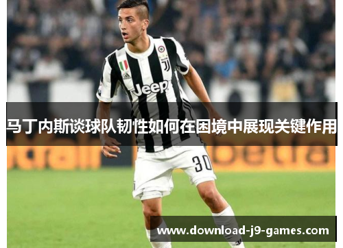 马丁内斯谈球队韧性如何在困境中展现关键作用