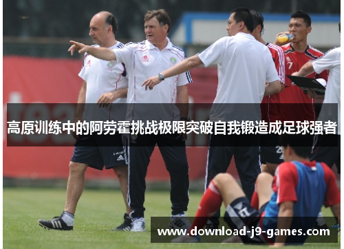 高原训练中的阿劳霍挑战极限突破自我锻造成足球强者