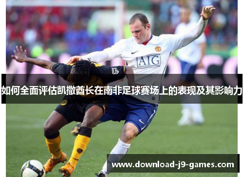 如何全面评估凯撒酋长在南非足球赛场上的表现及其影响力 如何全面评估凯撒酋长在南非足球赛场上的表现及其影响力