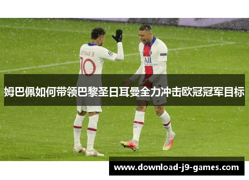 姆巴佩如何带领巴黎圣日耳曼全力冲击欧冠冠军目标