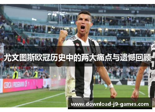 尤文图斯欧冠历史中的两大痛点与遗憾回顾 尤文图斯欧冠历史中的两大痛点与遗憾回顾