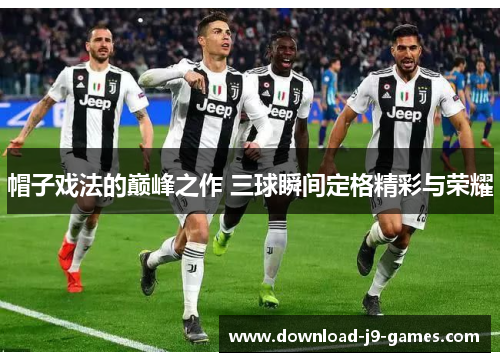 帽子戏法的巅峰之作 三球瞬间定格精彩与荣耀 帽子戏法的巅峰之作 三球瞬间定格精彩与荣耀