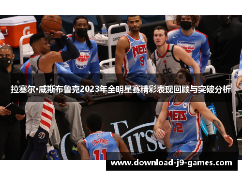 拉塞尔·威斯布鲁克2023年全明星赛精彩表现回顾与突破分析 拉塞尔·威斯布鲁克2023年全明星赛精彩表现回顾与突破分析