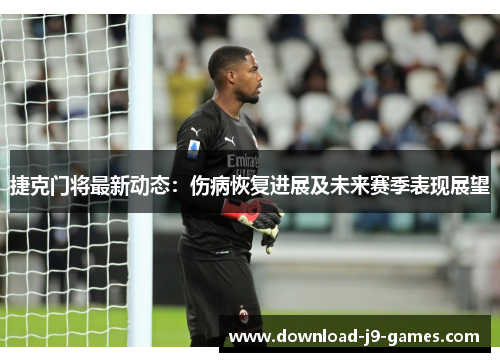捷克门将最新动态:伤病恢复进展及未来赛季表现展望 捷克门将最新动态:伤病恢复进展及未来赛季表现展望